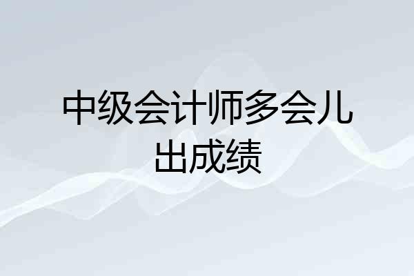 中级会计师多会儿出成绩