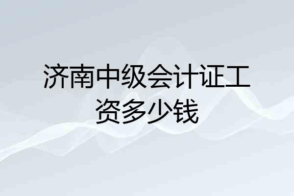 济南中级会计证工资多少钱