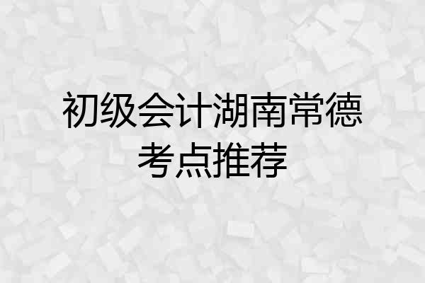 初级会计湖南常德考点推荐