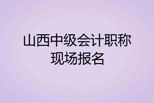 山西中级会计职称现场报名
