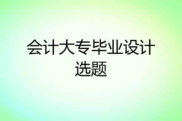 会计大专毕业设计选题
