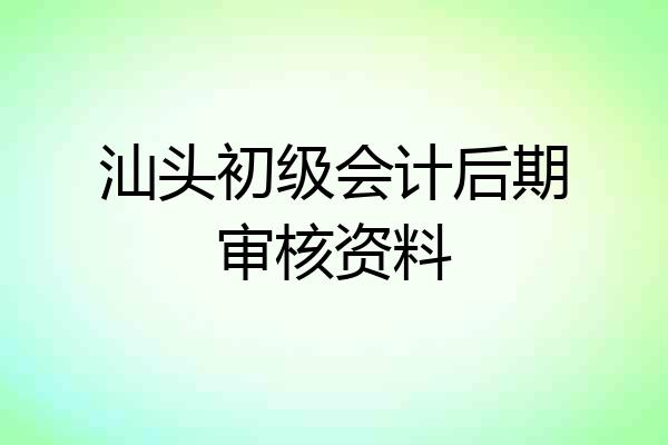 汕头初级会计后期审核资料
