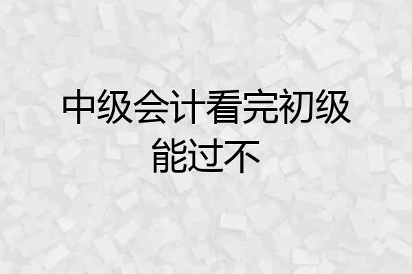 中级会计看完初级能过不