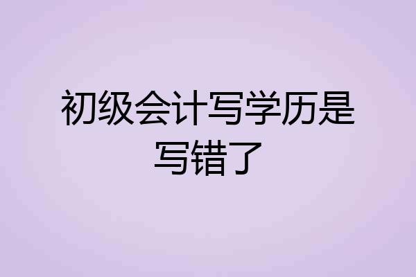 初级会计写学历是写错了