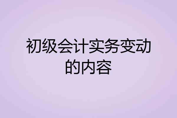 初级会计实务变动的内容