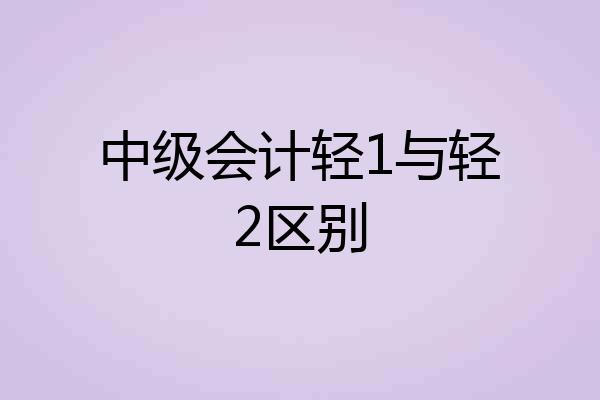 中级会计轻1与轻2区别