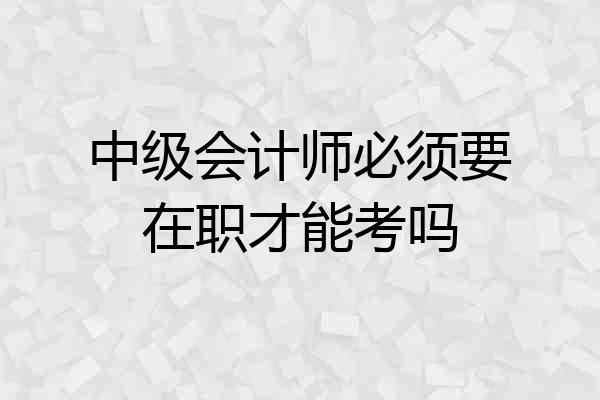 中级会计师必须要在职才能考吗