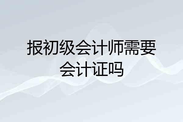 报初级会计师需要会计证吗