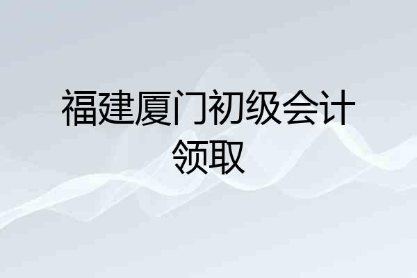福建厦门初级会计领取