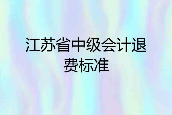 江苏省中级会计退费标准