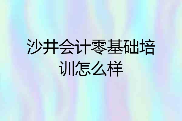 沙井会计零基础培训怎么样
