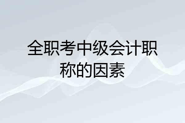 全职考中级会计职称的因素