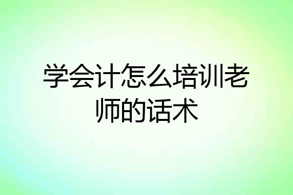 学会计怎么培训老师的话术
