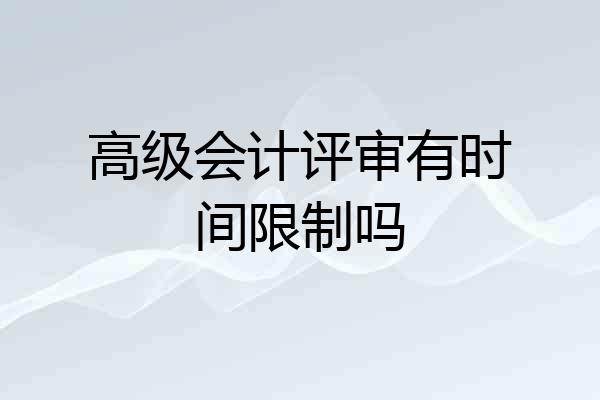 高级会计评审有时间限制吗