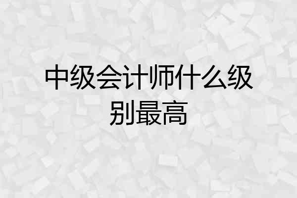 中级会计师什么级别最高