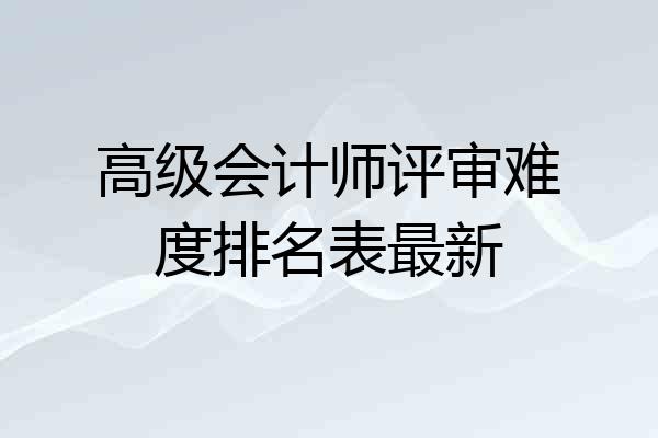 高级会计师评审难度排名表最新
