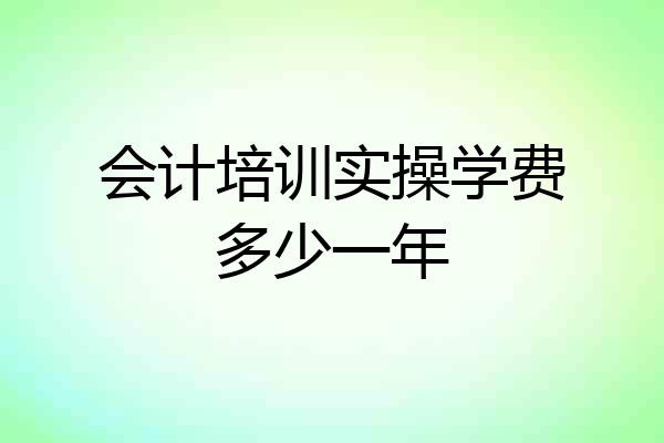会计培训实操学费多少一年