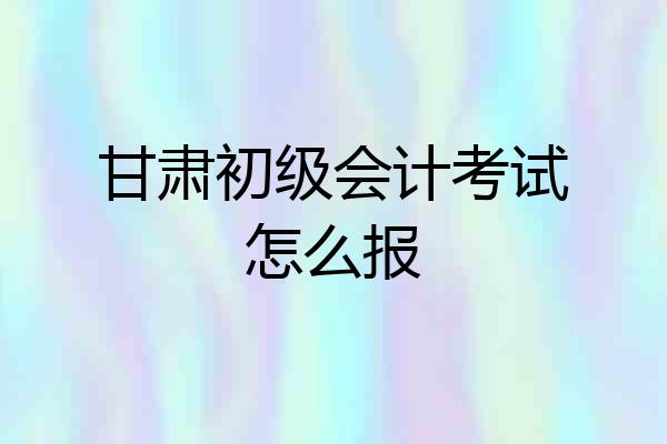 甘肃初级会计考试怎么报