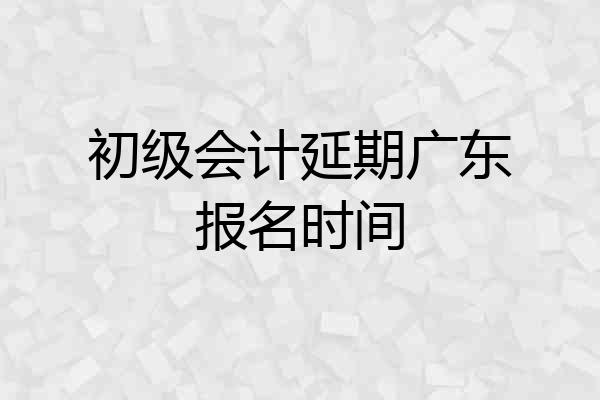 初级会计延期广东报名时间