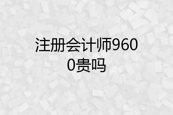 注册会计师9600贵吗