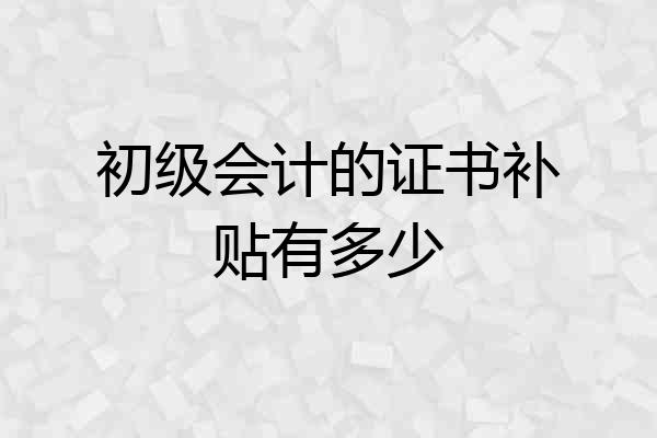 初级会计的证书补贴有多少