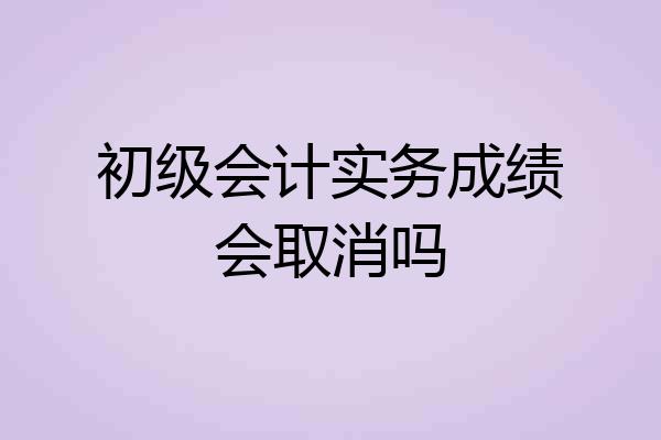 初级会计实务成绩会取消吗