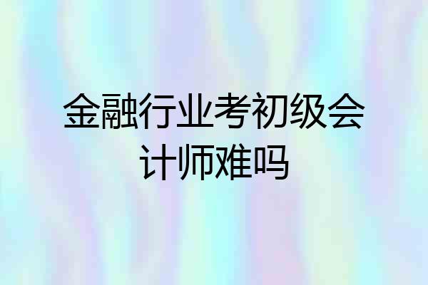 金融行业考初级会计师难吗