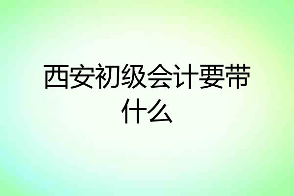 西安初级会计要带什么