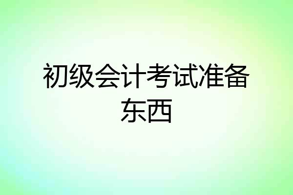 初级会计考试准备东西