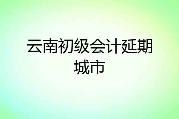 云南初级会计延期城市