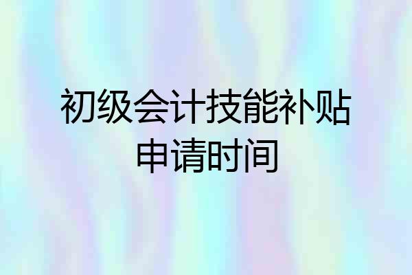 初级会计技能补贴申请时间