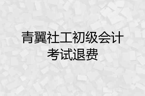 青翼社工初级会计考试退费