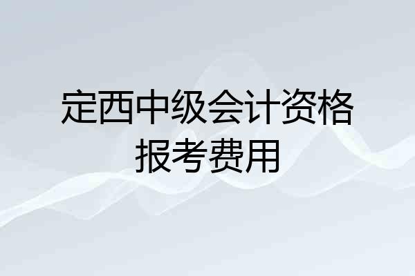 定西中级会计资格报考费用