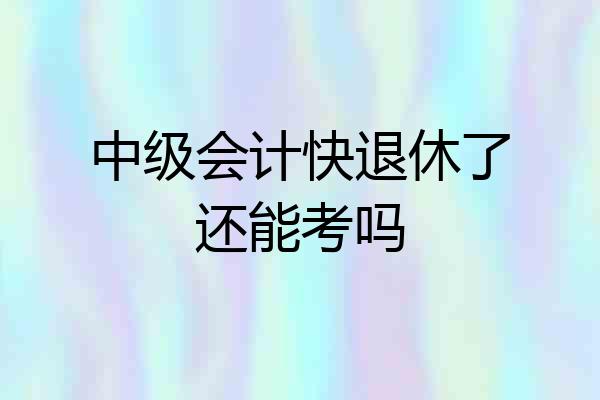 中级会计快退休了还能考吗