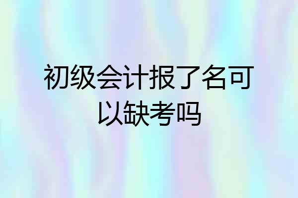 初级会计报了名可以缺考吗