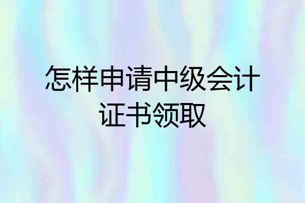 怎样申请中级会计证书领取