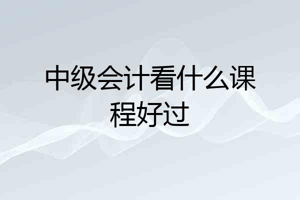 中级会计看什么课程好过