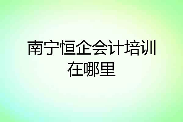 南宁恒企会计培训在哪里