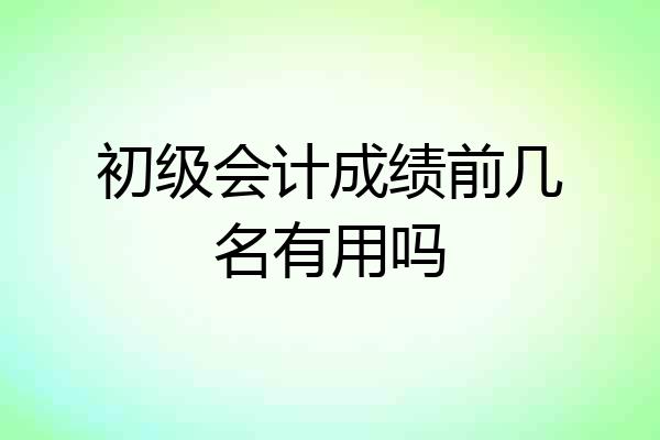 初级会计成绩前几名有用吗