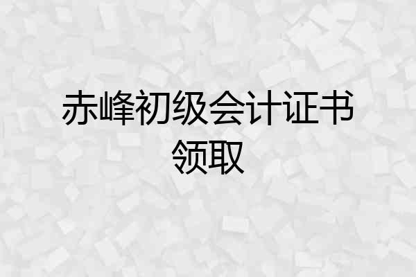 赤峰初级会计证书领取