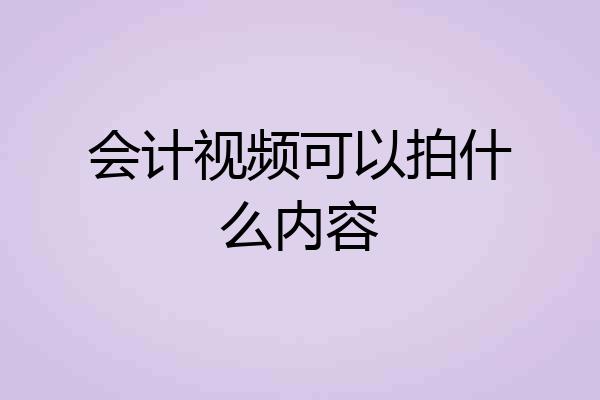 会计视频可以拍什么内容