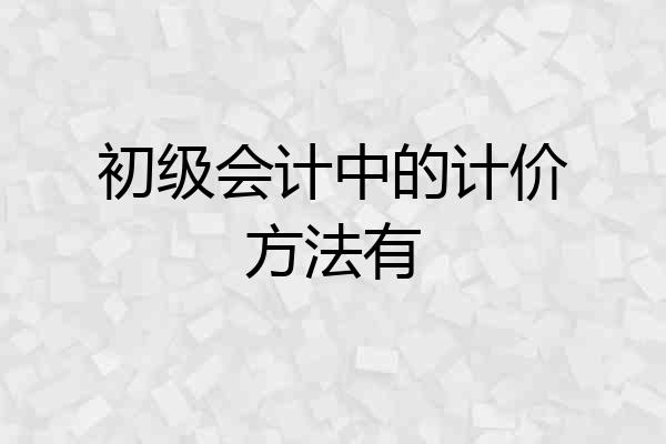 初级会计中的计价方法有