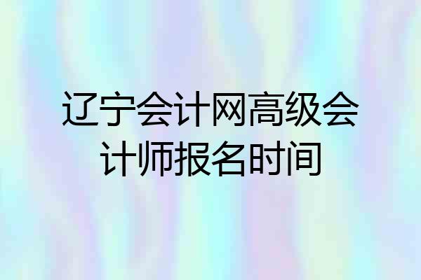 辽宁会计网高级会计师报名时间