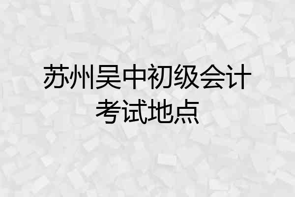 苏州吴中初级会计考试地点