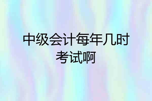 中级会计每年几时考试啊