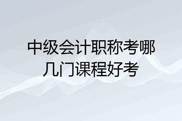 中级会计职称考哪几门课程好考