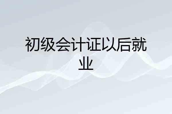 初级会计证以后就业