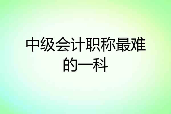 中级会计职称最难的一科