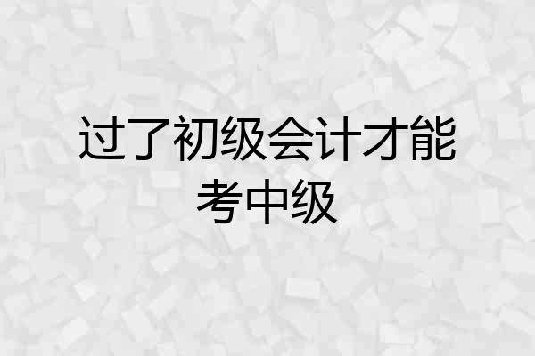 过了初级会计才能考中级