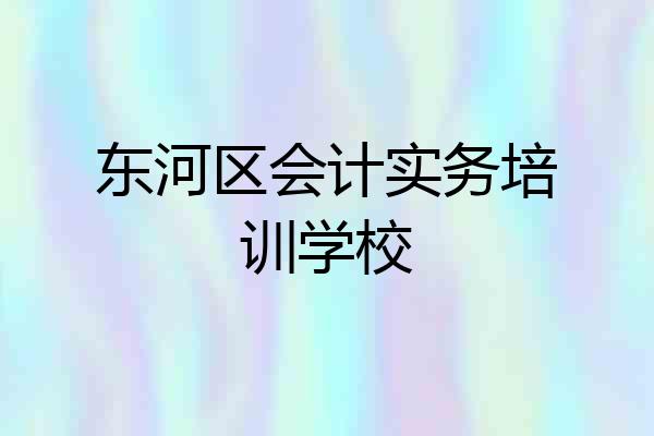 东河区会计实务培训学校
